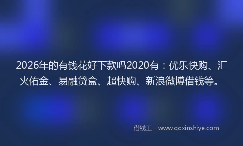 2026年的有钱花好下款吗2020有：优乐快购、汇火佑金、易融贷盒、超快购、新浪微博借钱等。