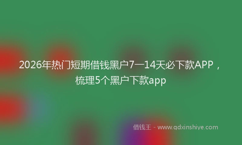 2026年热门短期借钱黑户7一14天必下款APP，梳理5个黑户下款app
