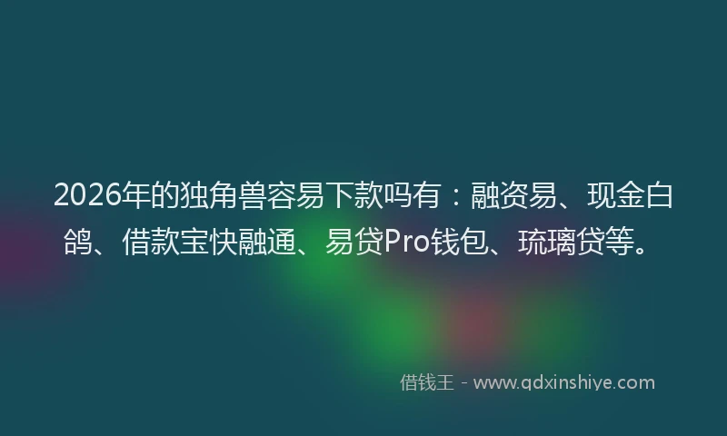 2026年的独角兽容易下款吗有：融资易、现金白鸽、借款宝快融通、易贷Pro钱包、琉璃贷等。