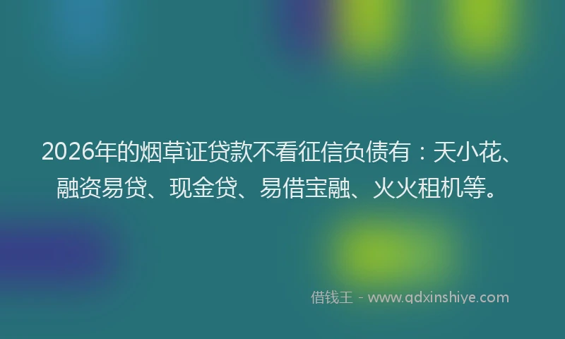 2026年的烟草证贷款不看征信负债有：天小花、融资易贷、现金贷、易借宝融、火火租机等。