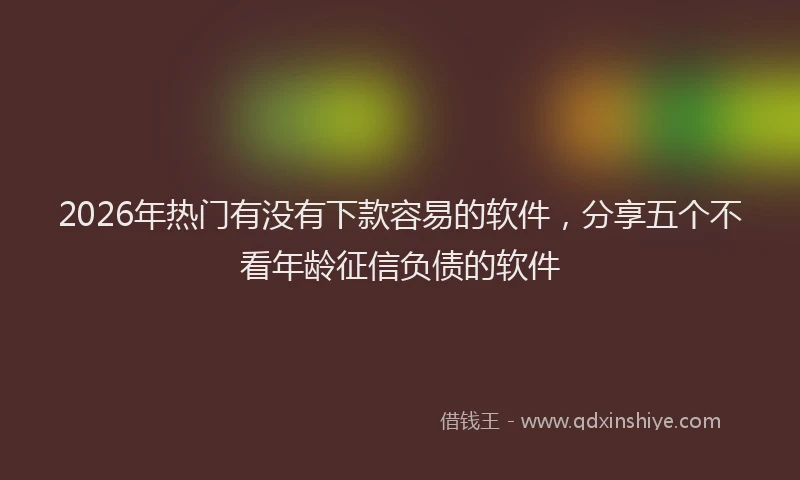 2026年热门有没有下款容易的软件，分享五个不看年龄征信负债的软件