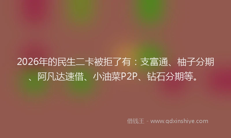 2026年的民生二卡被拒了有：支富通、柚子分期、阿凡达速借、小油菜P2P、钻石分期等。