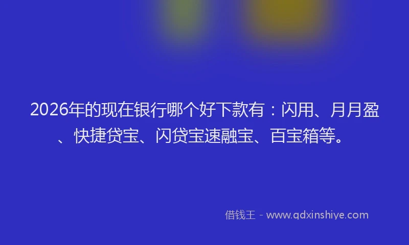 2026年的现在银行哪个好下款有：闪用、月月盈、快捷贷宝、闪贷宝速融宝、百宝箱等。