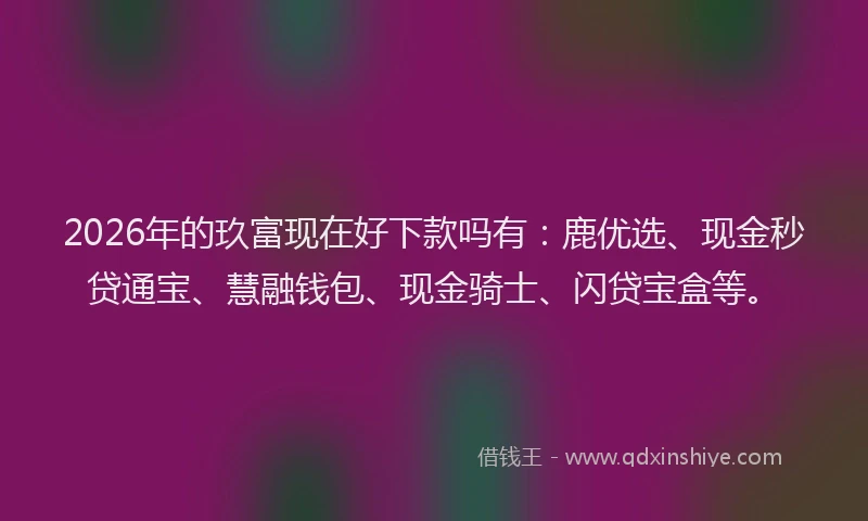2026年的玖富现在好下款吗有：鹿优选、现金秒贷通宝、慧融钱包、现金骑士、闪贷宝盒等。