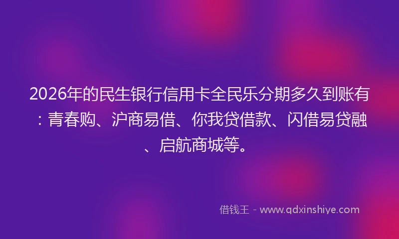 2026年的民生银行信用卡全民乐分期多久到账有：青春购、沪商易借、你我贷借款、闪借易贷融、启航商城等。