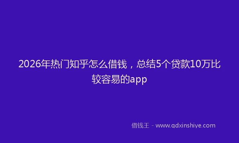 2026年热门知乎怎么借钱，总结5个贷款10万比较容易的app