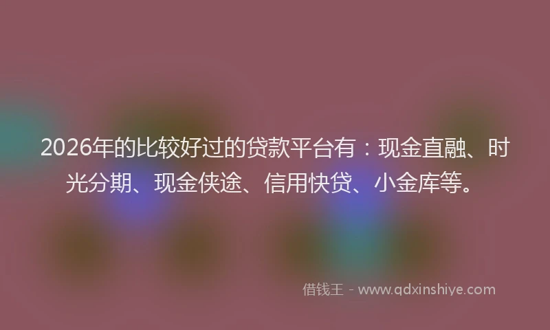 2026年的比较好过的贷款平台有：现金直融、时光分期、现金侠途、信用快贷、小金库等。