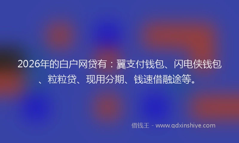 2026年的白户网贷有：翼支付钱包、闪电侠钱包、粒粒贷、现用分期、钱速借融途等。