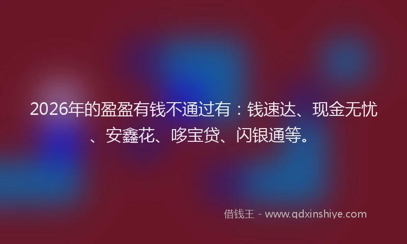 2026年的盈盈有钱不通过有：钱速达、现金无忧、安鑫花、哆宝贷、闪银通等。