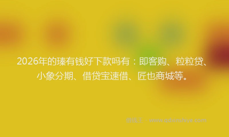 2026年的瑧有钱好下款吗有：即客购、粒粒贷、小象分期、借贷宝速借、匠也商城等。