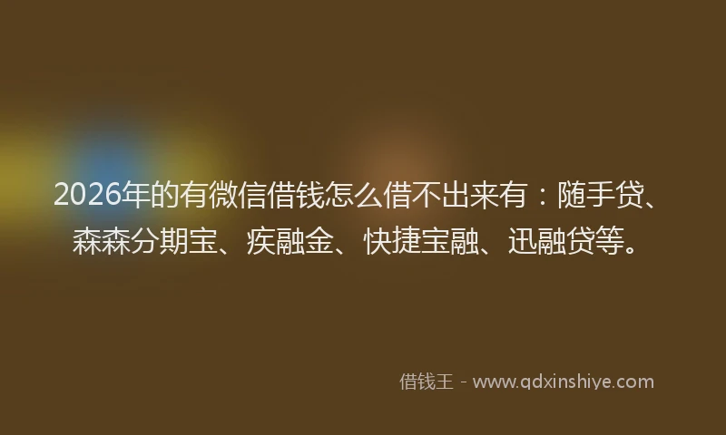 2026年的有微信借钱怎么借不出来有：随手贷、森森分期宝、疾融金、快捷宝融、迅融贷等。