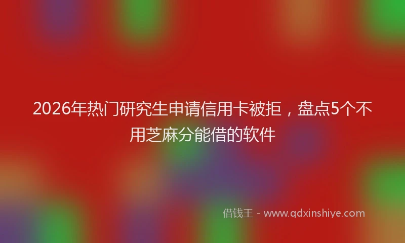 2026年热门研究生申请信用卡被拒，盘点5个不用芝麻分能借的软件