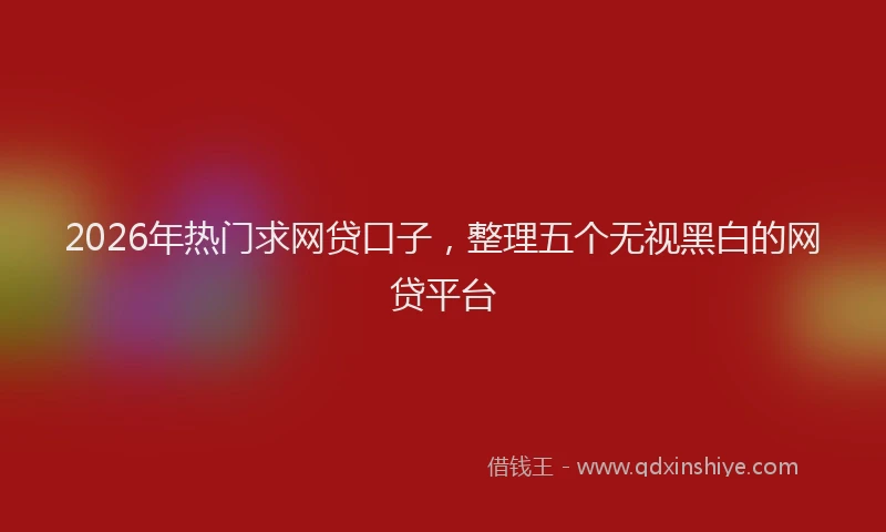 2026年热门求网贷口子,整理五个无视黑白的网贷平台