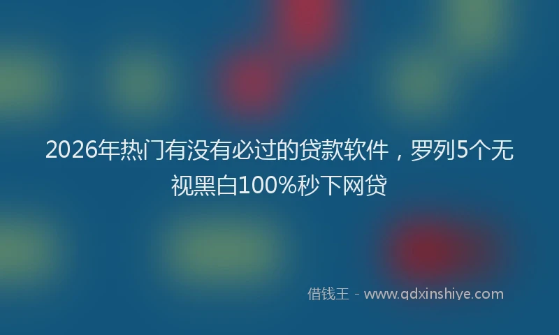 2026年热门有没有必过的贷款软件，罗列5个无视黑白100%秒下网贷