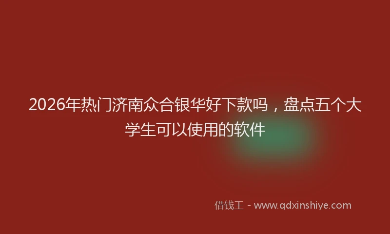 2026年热门济南众合银华好下款吗，盘点五个大学生可以使用的软件