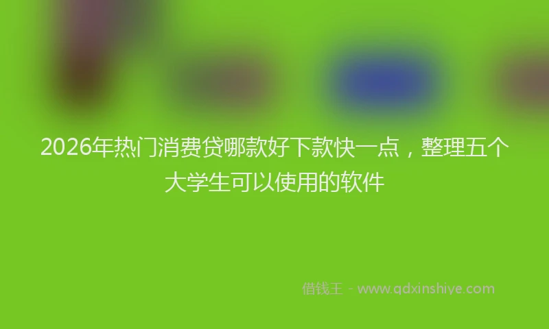 2026年热门消费贷哪款好下款快一点，整理五个大学生可以使用的软件