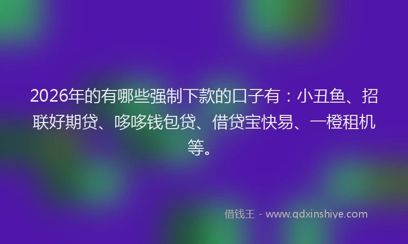 2026年的有哪些强制下款的口子有：小丑鱼、招联好期贷、哆哆钱包贷、借贷宝快易、一橙租机等。