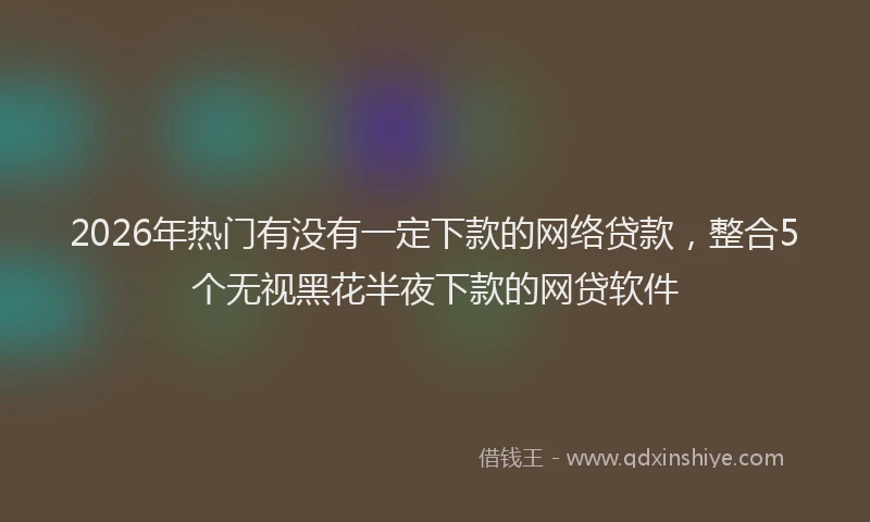 2026年热门有没有一定下款的网络贷款，整合5个无视黑花半夜下款的网贷软件