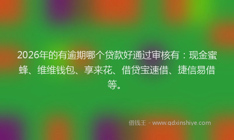2026年的有逾期哪个贷款好通过审核有：现金蜜蜂、维维钱包、享来花、借贷宝速借、捷信易借等。