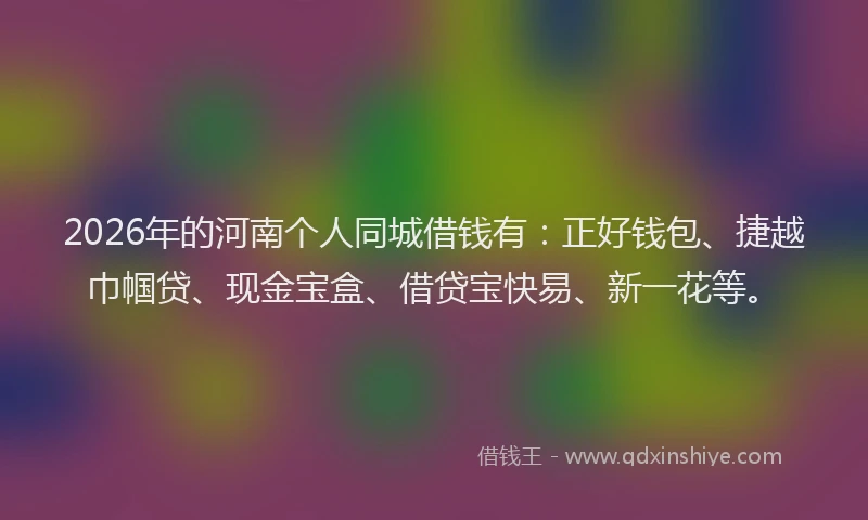 2026年的河南个人同城借钱有：正好钱包、捷越巾帼贷、现金宝盒、借贷宝快易、新一花等。