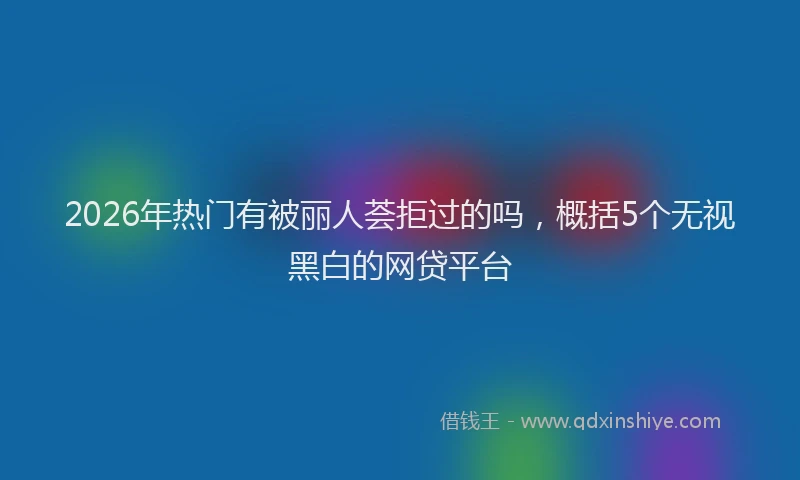 2026年热门有被丽人荟拒过的吗，概括5个无视黑白的网贷平台