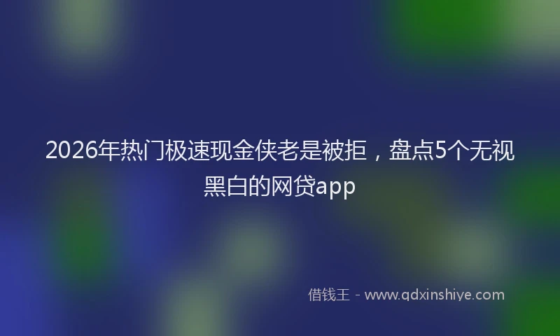 2026年热门极速现金侠老是被拒，盘点5个无视黑白的网贷app