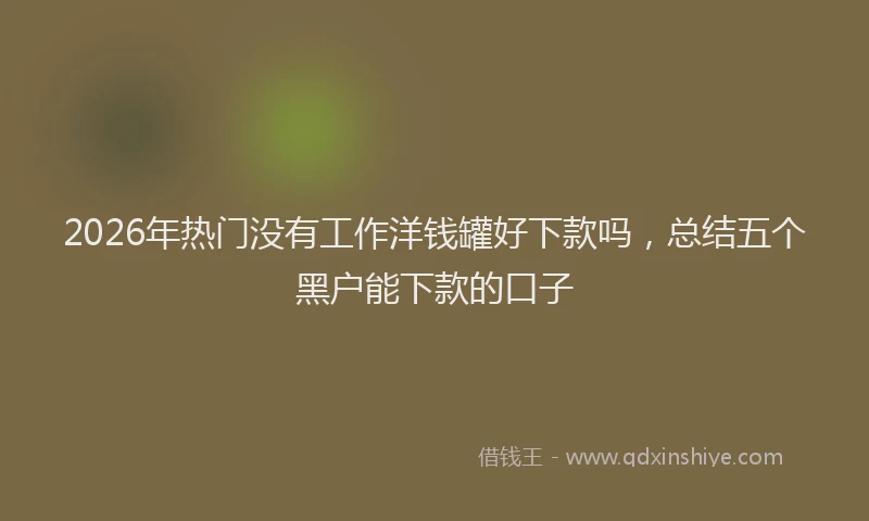 2026年热门没有工作洋钱罐好下款吗，总结五个黑户能下款的口子