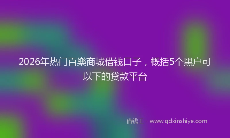 2026年热门百樂商城借钱口子，概括5个黑户可以下的贷款平台