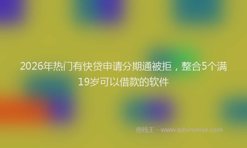 2026年热门有快贷申请分期通被拒，整合5个满19岁可以借款的软件