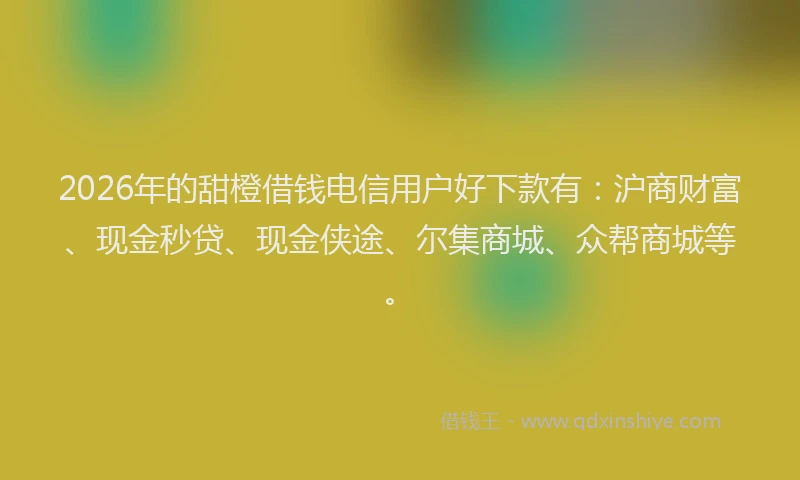 2026年的甜橙借钱电信用户好下款有：沪商财富、现金秒贷、现金侠途、尔集商城、众帮商城等。