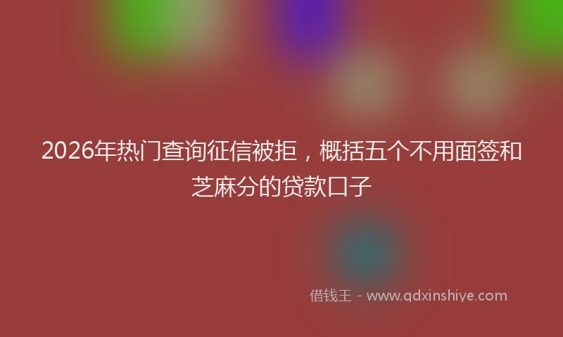 2026年热门查询征信被拒，概括五个不用面签和芝麻分的贷款口子