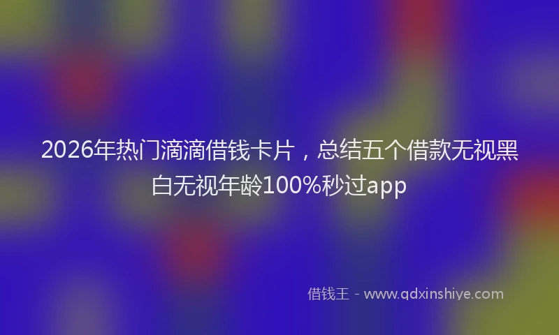 2026年热门滴滴借钱卡片，总结五个借款无视黑白无视年龄100%秒过app