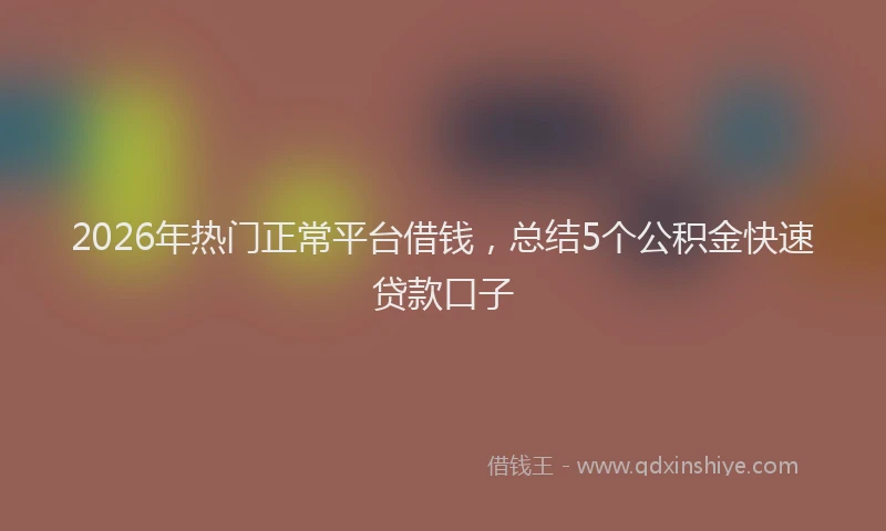 2026年热门正常平台借钱,总结5个公积金快速贷款口子