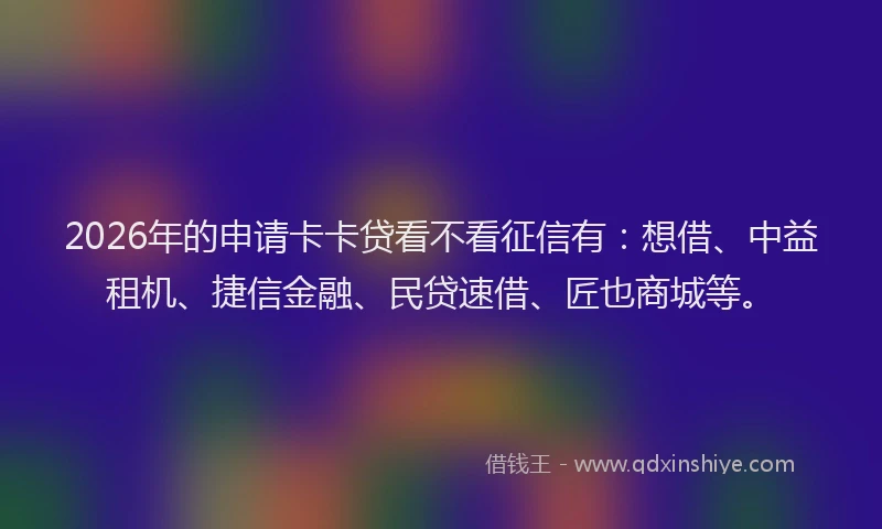 2026年的申请卡卡贷看不看征信有：想借、中益租机、捷信金融、民贷速借、匠也商城等。