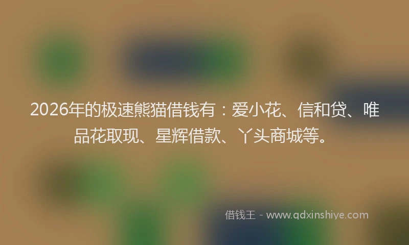 2026年的极速熊猫借钱有:爱小花、信和贷、唯品花取现、星辉借款、丫头商城等。