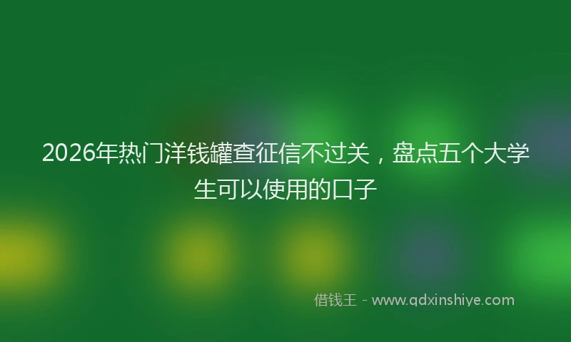 2026年热门洋钱罐查征信不过关,盘点五个大学生可以使用的口子