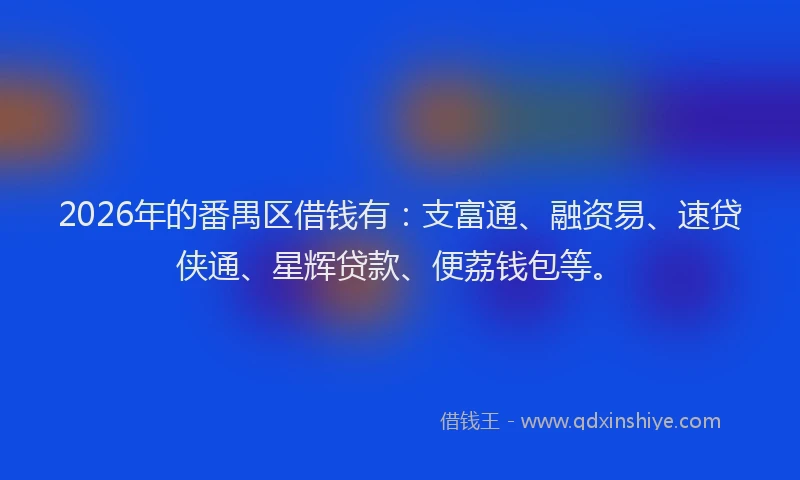 2026年的番禺区借钱有：支富通、融资易、速贷侠通、星辉贷款、便荔钱包等。