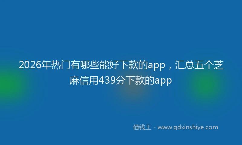 2026年热门有哪些能好下款的app，汇总五个芝麻信用439分下款的app