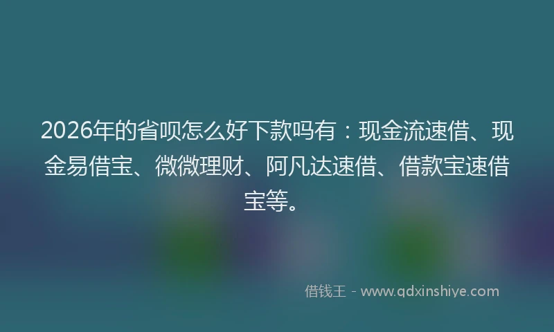 2026年的省呗怎么好下款吗有：现金流速借、现金易借宝、微微理财、阿凡达速借、借款宝速借宝等。