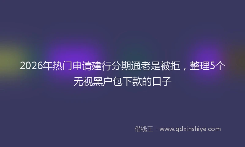 2026年热门申请建行分期通老是被拒，整理5个无视黑户包下款的口子