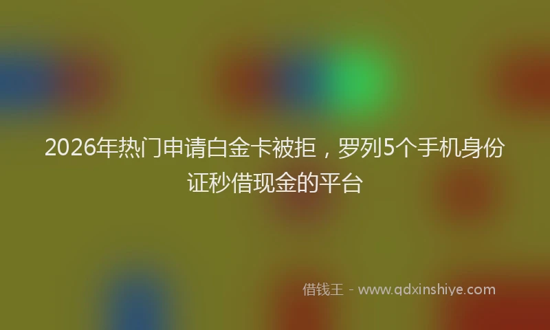 2026年热门申请白金卡被拒，罗列5个手机身份证秒借现金的平台
