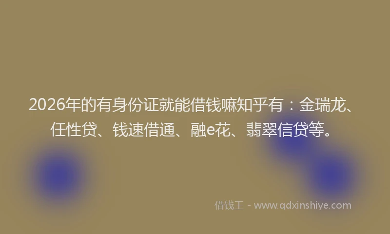 2026年的有身份证就能借钱嘛知乎有：金瑞龙、任性贷、钱速借通、融e花、翡翠信贷等。