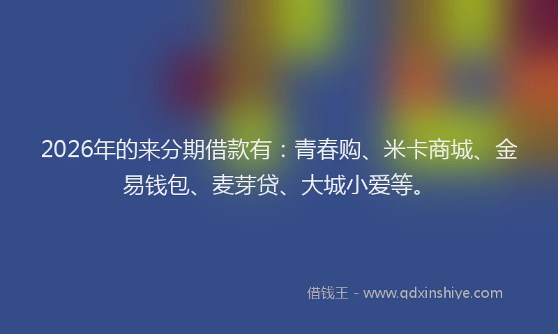 2026年的来分期借款有：青春购、米卡商城、金易钱包、麦芽贷、大城小爱等。