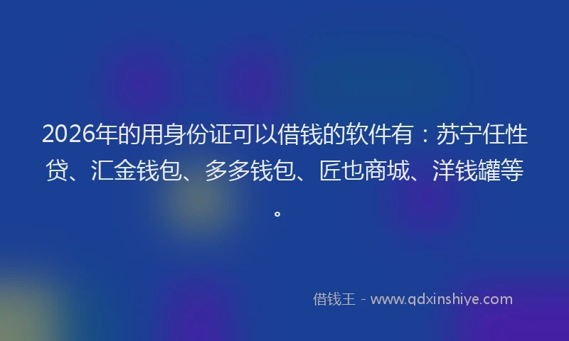 2026年的用身份证可以借钱的软件有：苏宁任性贷、汇金钱包、多多钱包、匠也商城、洋钱罐等。