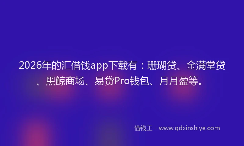 2026年的汇借钱app下载有：珊瑚贷、金满堂贷、黑鲸商场、易贷Pro钱包、月月盈等。