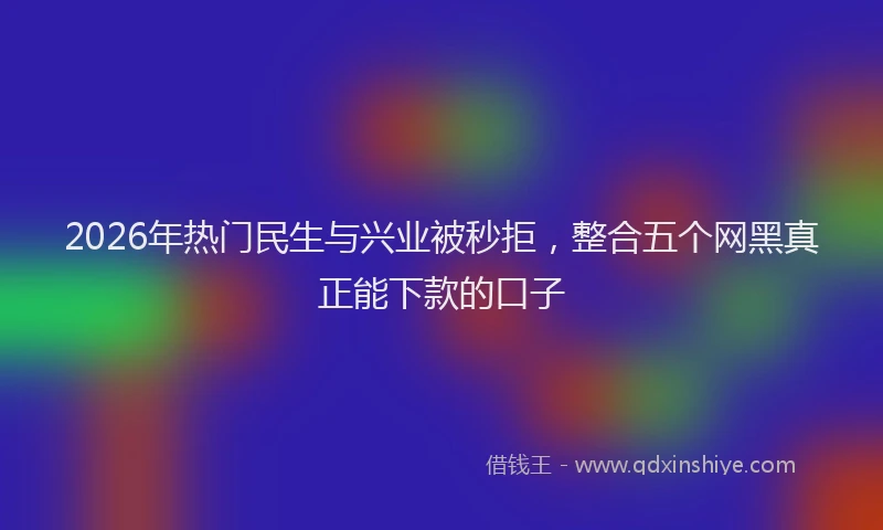 2026年热门民生与兴业被秒拒，整合五个网黑真正能下款的口子