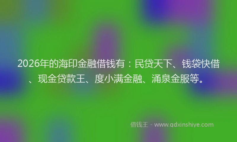 2026年的海印金融借钱有：民贷天下、钱袋快借、现金贷款王、度小满金融、涌泉金服等。