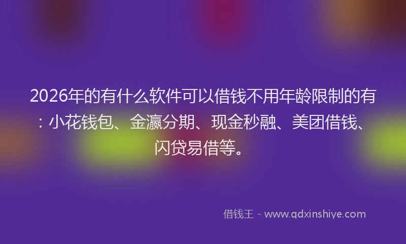 2026年的有什么软件可以借钱不用年龄限制的有:小花钱包、金瀛分期、现金秒融、美团借钱、闪贷易借等。