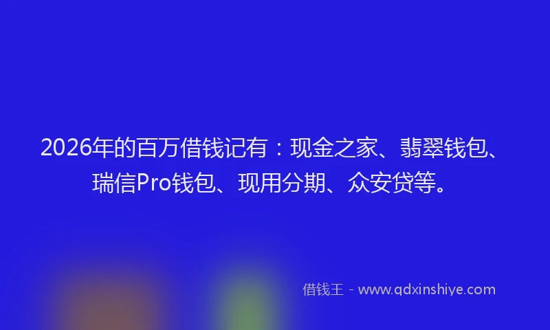 2026年的百万借钱记有：现金之家、翡翠钱包、瑞信Pro钱包、现用分期、众安贷等。