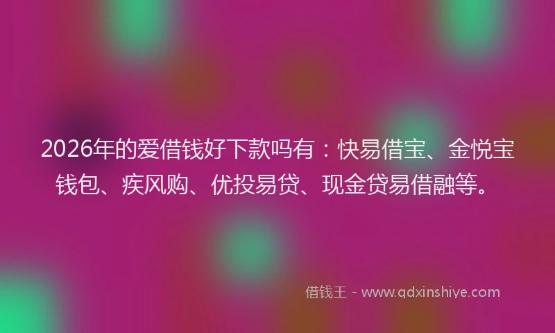 2026年的爱借钱好下款吗有：快易借宝、金悦宝钱包、疾风购、优投易贷、现金贷易借融等。